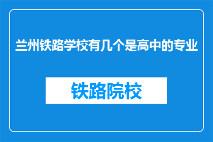 兰州铁路学校有几个是高中的专业(兰州铁路学校高中专业有哪些？)