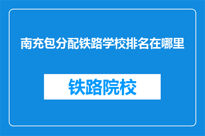南充包分配铁路学校排名在哪里(南充包分配铁路学校排名如何？)