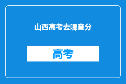 山西高考去哪查分(山西高考分数查询，你该如何操作？)