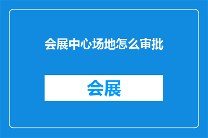 会展中心场地怎么审批(会展中心场地审批流程是怎样的？)
