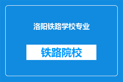 洛阳铁路学校专业(洛阳铁路学校专业有哪些？)