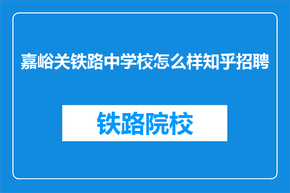 嘉峪关铁路中学校怎么样知乎招聘(嘉峪关铁路中学校在知乎上招聘，你了解吗？)