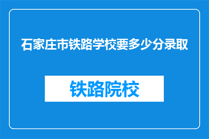 石家庄市铁路学校要多少分录取(石家庄市铁路学校录取分数线是多少？)