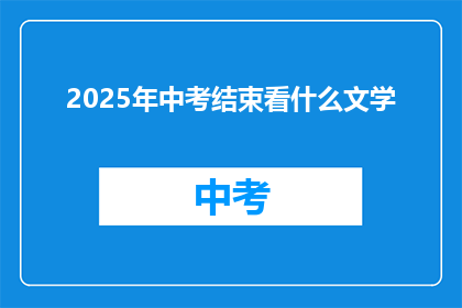 2025年中考结束看什么文学(2025年中考结束后，考生们应关注哪些文学作品？)