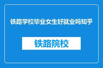 铁路学校毕业女生好就业吗知乎(铁路学校毕业女生就业前景如何？)