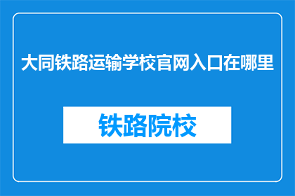 大同铁路运输学校官网入口在哪里(您知道大同铁路运输学校官网入口在哪里吗？)