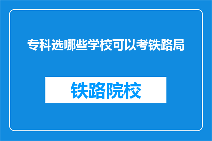 专科选哪些学校可以考铁路局(专科生如何选择合适的学校以考取铁路局？)