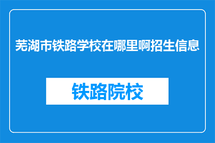 芜湖市铁路学校在哪里啊招生信息(芜湖市铁路学校招生信息在哪里？)
