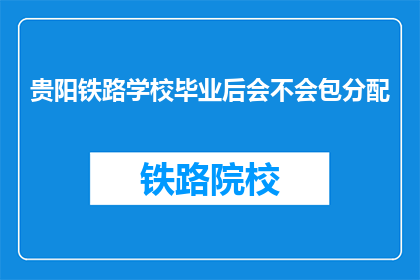 贵阳铁路学校毕业后会不会包分配