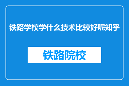 铁路学校学什么技术比较好呢知乎