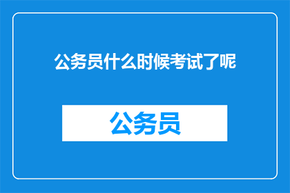 公务员什么时候考试了呢(公务员考试具体时间安排，您知道吗？)