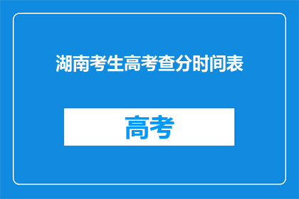 湖南考生高考查分时间表(湖南考生高考查分时间表：何时可以查询自己的成绩？)