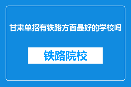 甘肃单招有铁路方面最好的学校吗(甘肃单招中，是否有一所学校在铁路领域表现卓越？)