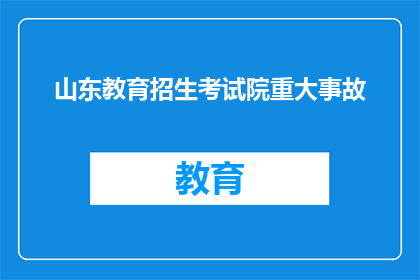 山东教育招生考试院重大事故(山东教育招生考试院发生重大事故，引发广泛关注与讨论)