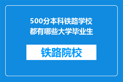 500分本科铁路学校都有哪些大学毕业生(哪些大学毕业生毕业于500分的本科铁路学校？)