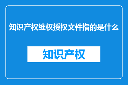 知识产权维权授权文件指的是什么(知识产权维权授权文件究竟指的是什么？)