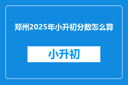 郑州2025年小升初分数怎么算(郑州2025年小升初分数计算方式是什么？)