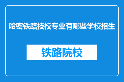 哈密铁路技校专业有哪些学校招生(哈密铁路技校的专业有哪些？招生信息是什么？)