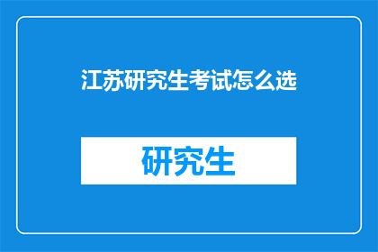 江苏研究生考试怎么选(江苏研究生考试如何挑选合适的院校和专业？)