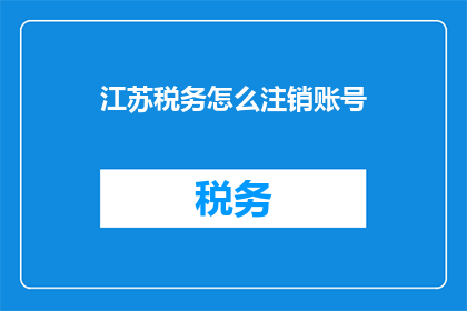 江苏税务怎么注销账号(如何妥善注销江苏地区的税务账号？)