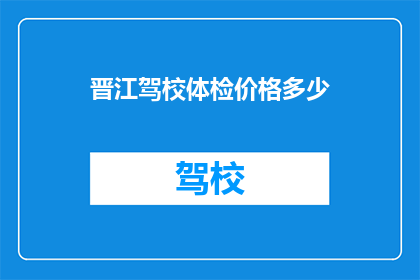 晋江驾校体检价格多少(晋江驾校体检费用是多少？)