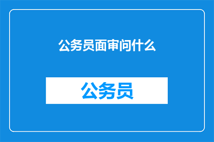 公务员面审问什么(公务员面试中，面试官会提出哪些尖锐问题？)