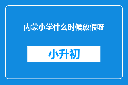 内蒙小学什么时候放假呀(内蒙古小学放假时间揭晓，家长和学生期待的假期安排终于来了)