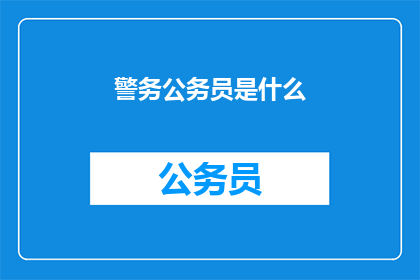 警务公务员是什么(警务公务员是什么？他们的职责和作用是什么？)