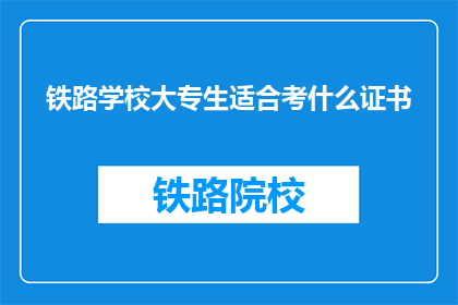 铁路学校大专生适合考什么证书(铁路学校大专生应考取哪些证书以提升就业竞争力？)