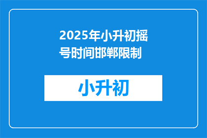 2025年小升初摇号时间邯郸限制(2025年小升初摇号时间邯郸限制，您知道具体是什么时候吗？)