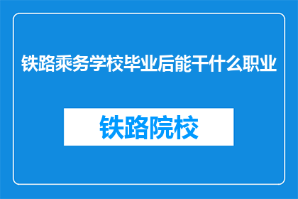 铁路乘务学校毕业后能干什么职业(毕业后，铁路乘务学校的学生能从事哪些职业？)