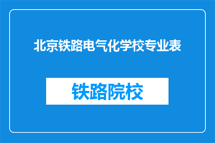 北京铁路电气化学校专业表(北京铁路电气化学校专业表的疑问句长标题：

您是否了解北京铁路电气化学校的哪些专业课程？)