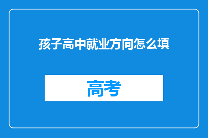 孩子高中就业方向怎么填(如何为孩子选择适合的高中就业方向？)