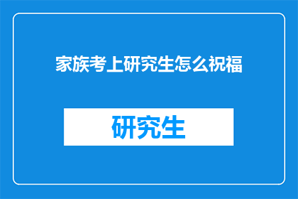 家族考上研究生怎么祝福(如何为家族成员的成功考研之路送上祝福？)