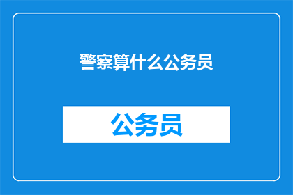 警察算什么公务员(警察是否算作公务员？)