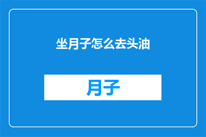 坐月子怎么去头油(坐月子期间如何有效去除头皮油脂？)