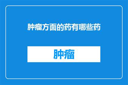 肿瘤方面的药有哪些药(探索肿瘤治疗药物的多样性：您知道有哪些药物可以对抗癌症吗？)