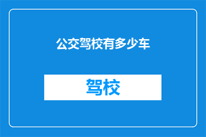 公交驾校有多少车(公交驾校的车辆规模究竟如何？)
