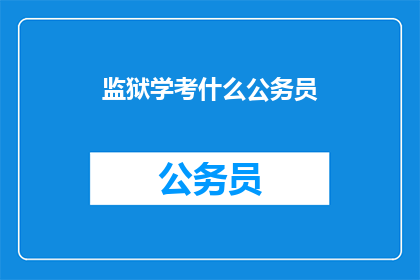 监狱学考什么公务员(监狱学考公务员：你了解考试内容吗？)