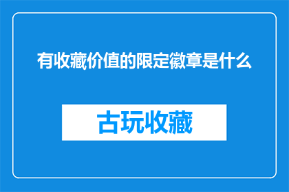 有收藏价值的限定徽章是什么(是什么类型的限定徽章具有收藏价值？)