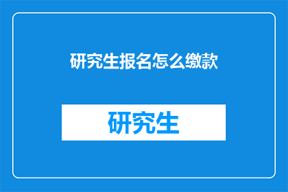 研究生报名怎么缴款(研究生报名缴费流程：您知道如何正确缴款吗？)