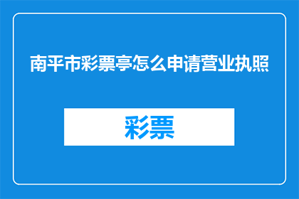 南平市彩票亭怎么申请营业执照(如何申请南平市彩票亭的营业执照？)