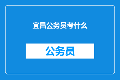 宜昌公务员考什么(宜昌公务员考试究竟考查哪些内容？)