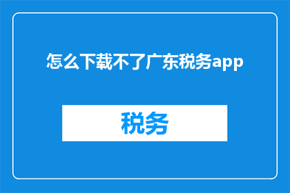 怎么下载不了广东税务app(如何无法下载广东税务应用程序？)