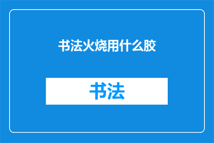 书法火烧用什么胶(书法艺术中，火烧胶的正确使用方法是什么？)