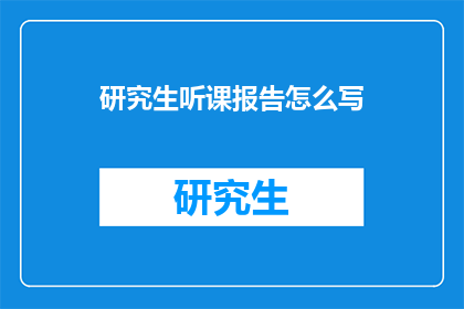 研究生听课报告怎么写(如何撰写一份专业且引人入胜的研究生听课报告？)