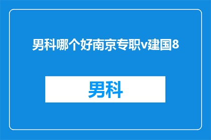 男科哪个好南京专职v建国8(南京男科哪个专科最好？建国8年，专职医生的诊疗经验如何？)