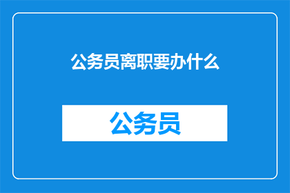 公务员离职要办什么(公务员在离职时需要办理哪些手续？)