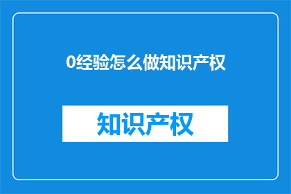 0经验怎么做知识产权(新手如何起步：零基础打造知识产权保护？)