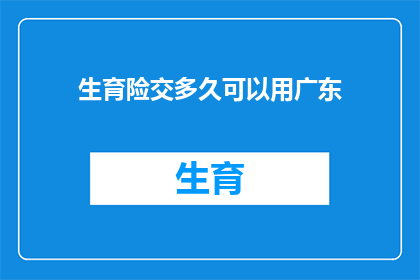 生育险交多久可以用广东(生育险缴纳期限是多久？广东地区如何利用这一福利？)